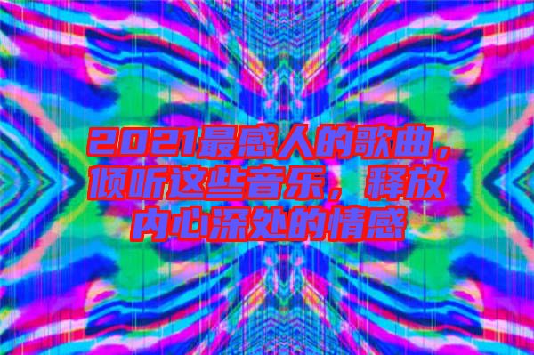 2021最感人的歌曲，傾聽這些音樂，釋放內(nèi)心深處的情感