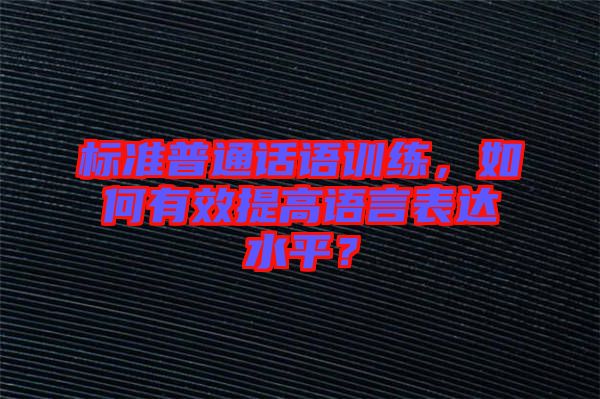 標(biāo)準(zhǔn)普通話語訓(xùn)練，如何有效提高語言表達(dá)水平？