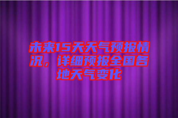 未來15天天氣預(yù)報(bào)情況，詳細(xì)預(yù)報(bào)全國各地天氣變化