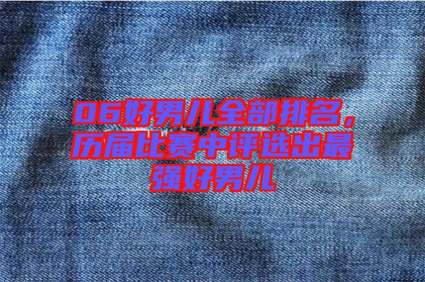 06好男兒全部排名，歷屆比賽中評選出最強好男兒