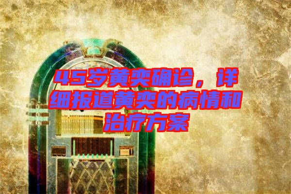 45歲黃奕確診，詳細報道黃奕的病情和治療方案