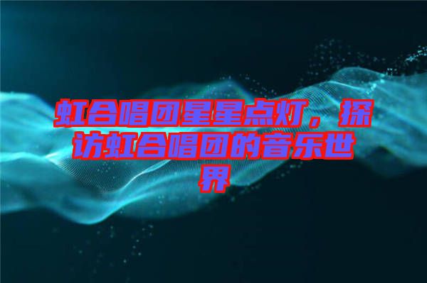 虹合唱團(tuán)星星點(diǎn)燈，探訪虹合唱團(tuán)的音樂世界