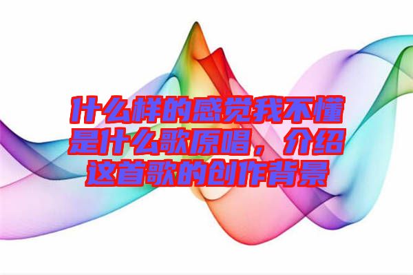 什么樣的感覺我不懂是什么歌原唱，介紹這首歌的創(chuàng)作背景