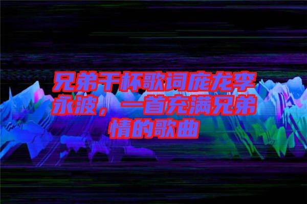 兄弟干杯歌詞龐龍李永波，一首充滿(mǎn)兄弟情的歌曲