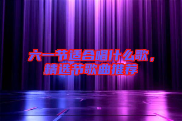 六一節(jié)適合唱什么歌，精選節(jié)歌曲推薦