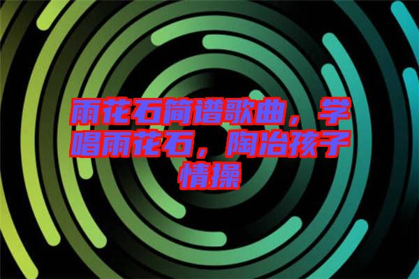 雨花石簡譜歌曲，學唱雨花石，陶冶孩子情操