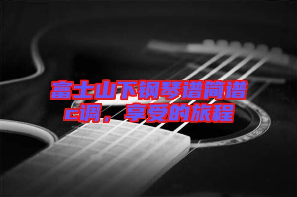 富士山下鋼琴譜簡(jiǎn)譜c調(diào)，享受的旅程