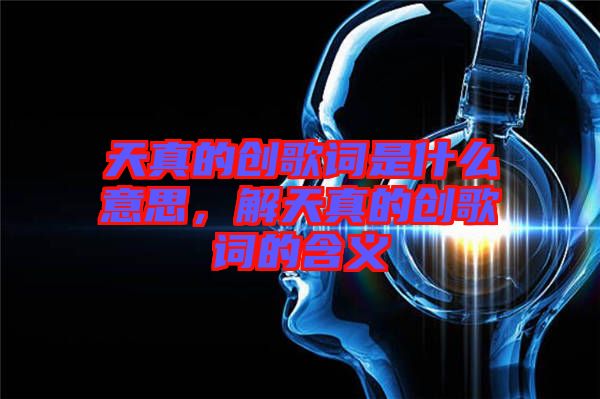 天真的創(chuàng)歌詞是什么意思，解天真的創(chuàng)歌詞的含義