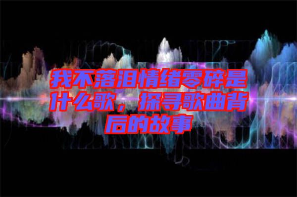 我不落淚情緒零碎是什么歌，探尋歌曲背后的故事