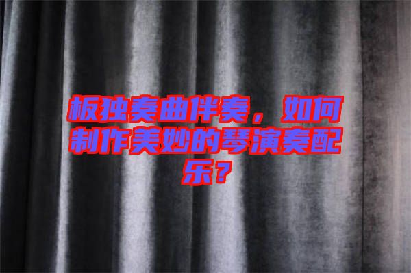 板獨(dú)奏曲伴奏，如何制作美妙的琴演奏配樂？