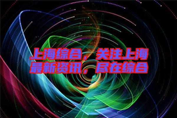 上海綜合，關(guān)注上海最新資訊，盡在綜合