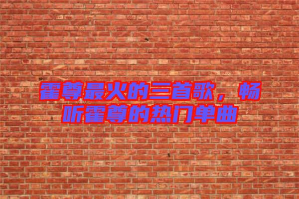 霍尊最火的三首歌，暢聽霍尊的熱門單曲