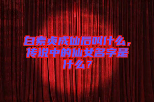 白素貞成仙后叫什么，傳說中的仙女名字是什么？