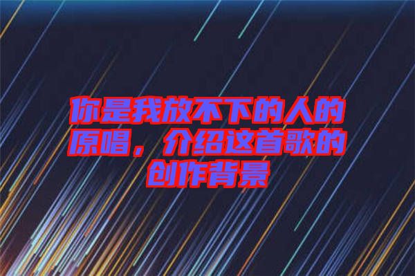 你是我放不下的人的原唱，介紹這首歌的創(chuàng)作背景
