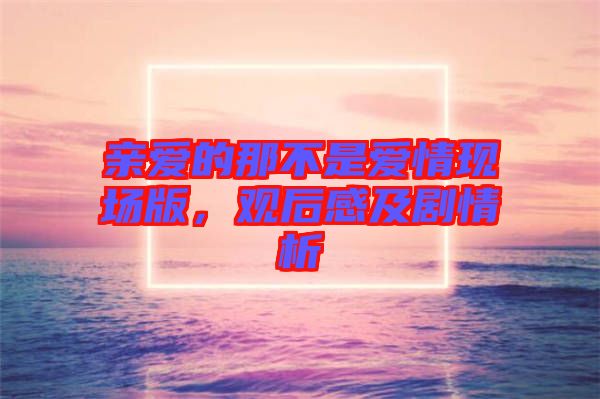 親愛(ài)的那不是愛(ài)情現(xiàn)場(chǎng)版，觀后感及劇情析