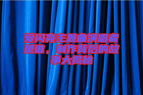 愛閃亮主題曲演唱者是誰(shuí)，制作背后的故事大揭秘