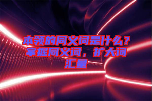 本領(lǐng)的同義詞是什么？掌握同義詞，擴(kuò)大詞匯量