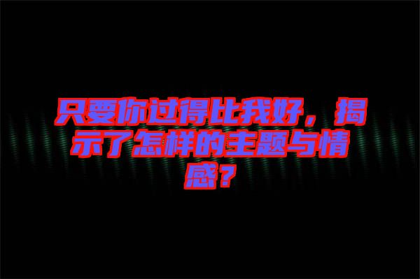 只要你過得比我好，揭示了怎樣的主題與情感？