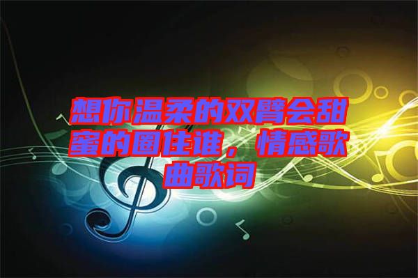 想你溫柔的雙臂會(huì)甜蜜的圈住誰(shuí)，情感歌曲歌詞