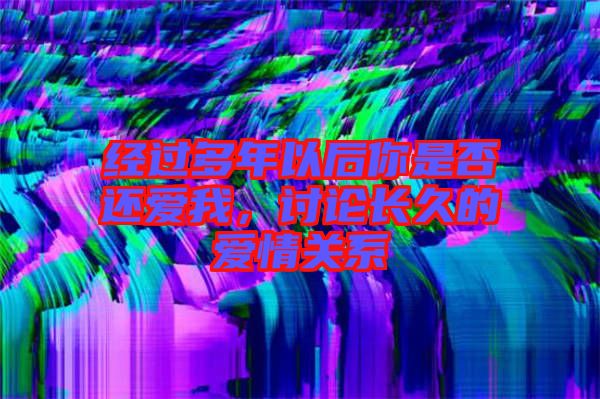 經(jīng)過多年以后你是否還愛我，討論長(zhǎng)久的愛情關(guān)系