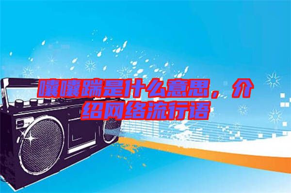囔囔踹是什么意思，介紹網(wǎng)絡流行語