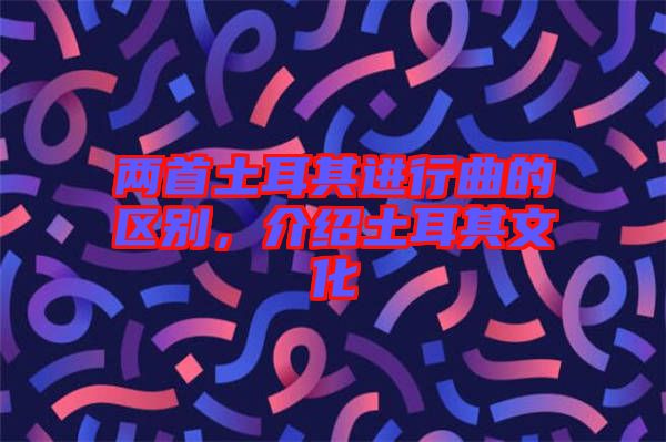 兩首土耳其進(jìn)行曲的區(qū)別，介紹土耳其文化