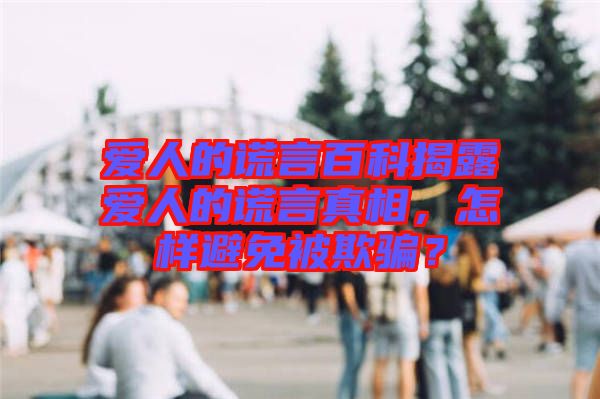 愛人的謊言百科揭露愛人的謊言真相，怎樣避免被欺騙？