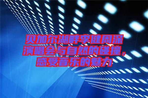 貝加爾湖畔李健周深演唱會與自然的碰撞，感受音樂的魅力