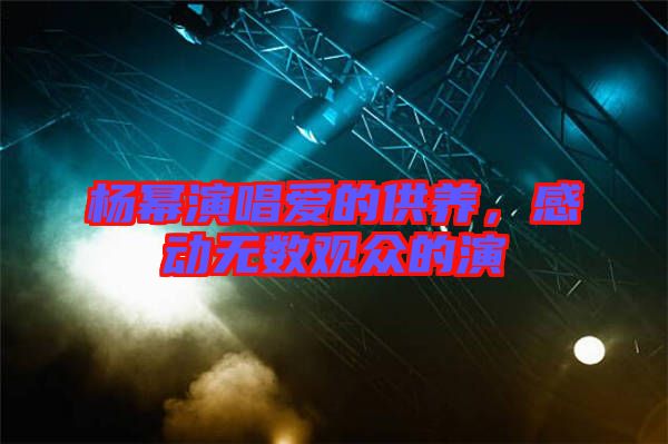 楊冪演唱愛(ài)的供養(yǎng)，感動(dòng)無(wú)數(shù)觀眾的演