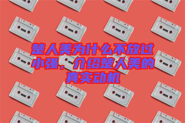 楚人美為什么不放過(guò)小強(qiáng)，介紹楚人美的真實(shí)動(dòng)機(jī)