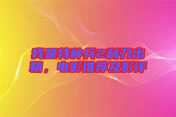 我是特種兵2利刃出鞘，電影推薦及影評