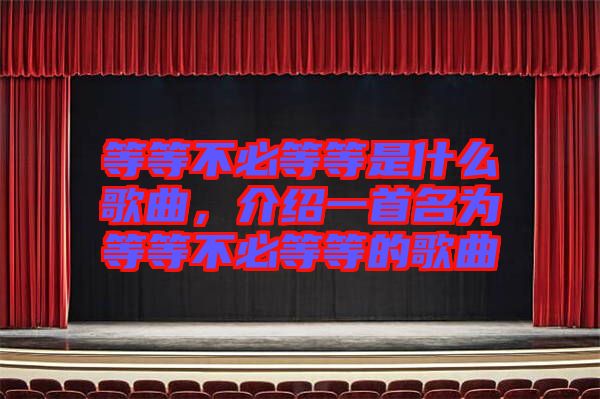 等等不必等等是什么歌曲，介紹一首名為等等不必等等的歌曲