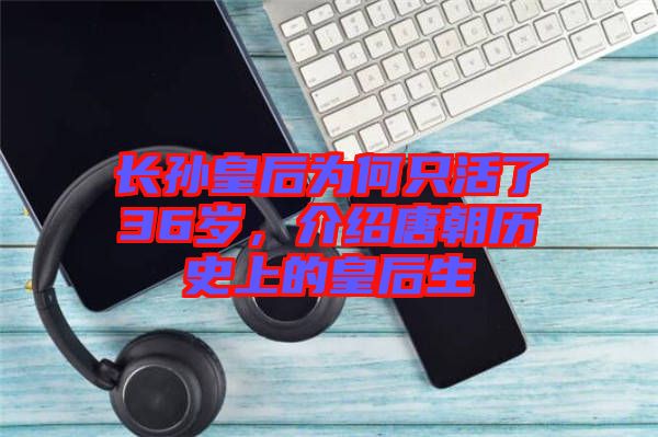 長孫皇后為何只活了36歲，介紹唐朝歷史上的皇后生