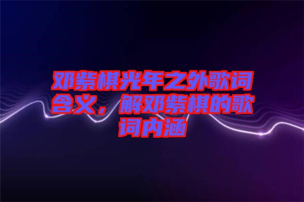 鄧紫棋光年之外歌詞含義，解鄧紫棋的歌詞內(nèi)涵