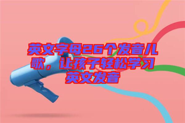 英文字母26個發(fā)音兒歌，讓孩子輕松學(xué)習(xí)英文發(fā)音