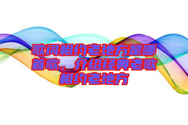 歌詞相約老地方是哪首歌，介紹經典老歌相約老地方
