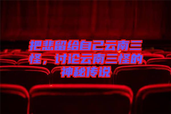 把悲留給自己云南三怪，討論云南三怪的神秘傳說