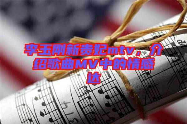 李玉剛新貴妃mtv，介紹歌曲MV中的情感達(dá)