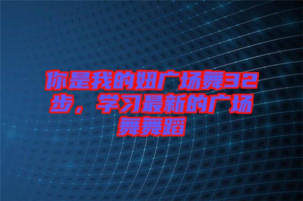 你是我的妞廣場(chǎng)舞32步，學(xué)習(xí)最新的廣場(chǎng)舞舞蹈