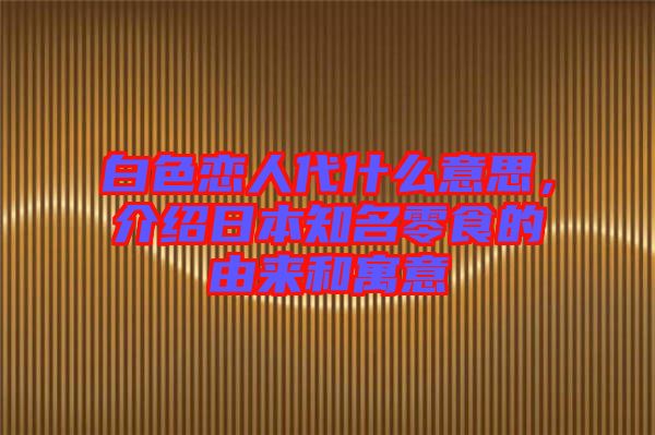 白色戀人代什么意思，介紹日本知名零食的由來和寓意