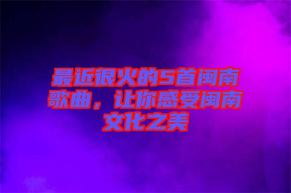 最近很火的5首閩南歌曲，讓你感受閩南文化之美