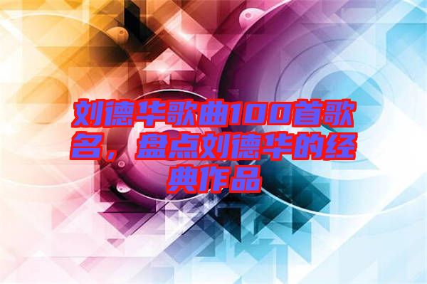 劉德華歌曲100首歌名，盤點(diǎn)劉德華的經(jīng)典作品
