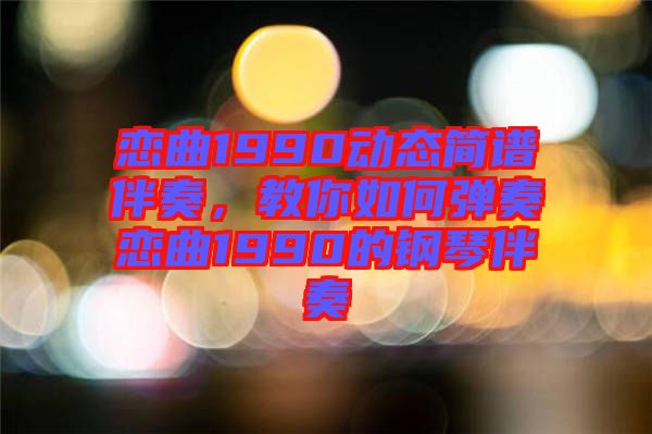 戀曲1990動(dòng)態(tài)簡(jiǎn)譜伴奏，教你如何彈奏戀曲1990的鋼琴伴奏