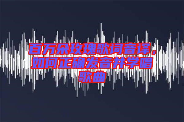 百萬朵玫瑰歌詞音譯，如何正確發(fā)音并學(xué)唱歌曲