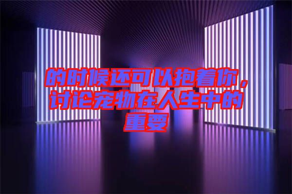 的時(shí)候還可以抱著你，討論寵物在人生中的重要