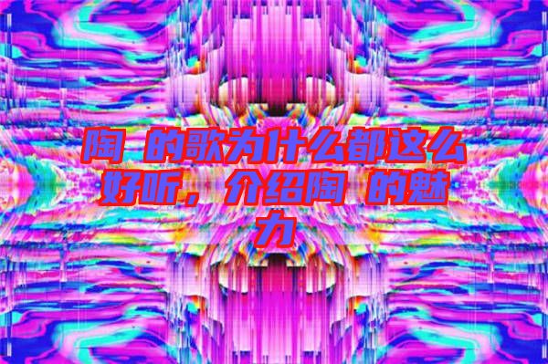 陶喆的歌為什么都這么好聽，介紹陶喆的魅力
