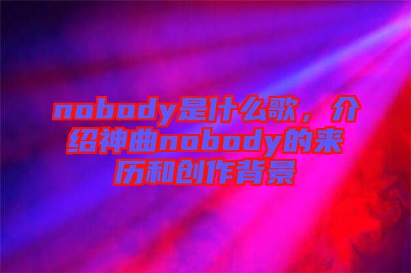 nobody是什么歌，介紹神曲nobody的來歷和創(chuàng)作背景