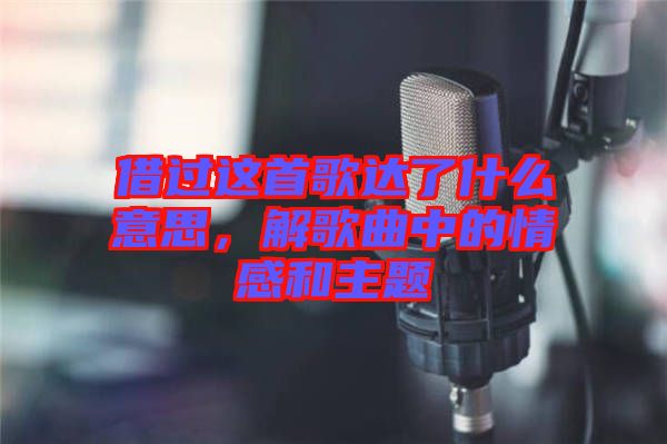 借過(guò)這首歌達(dá)了什么意思，解歌曲中的情感和主題
