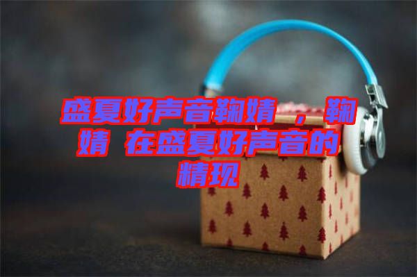盛夏好聲音鞠婧祎，鞠婧祎在盛夏好聲音的精現(xiàn)
