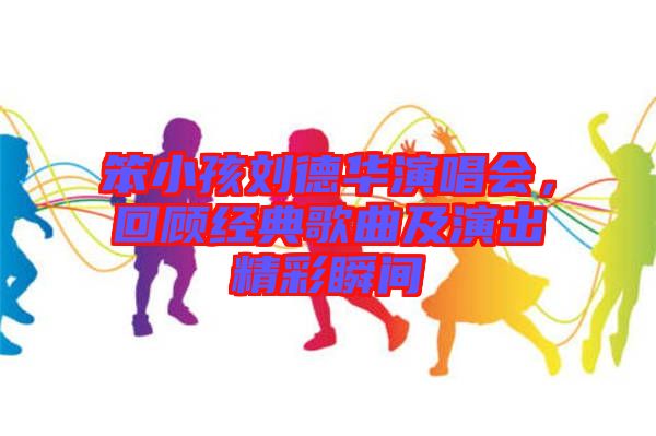 笨小孩劉德華演唱會(huì)，回顧經(jīng)典歌曲及演出精彩瞬間